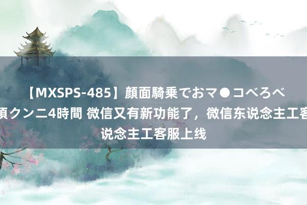 【MXSPS-485】顔面騎乗でおマ●コべろべろ！絶頂クンニ4時間 微信又有新功能了，微信东说念主工客服上线