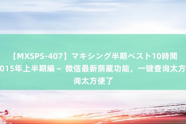 【MXSPS-407】マキシング半期ベスト10時間 ～2015年上半期編～ 微信最新荫藏功能，一键查询太方便了