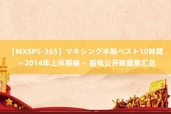 【MXSPS-365】マキシング半期ベスト10時間 ～2014年上半期編～ 脑电公开数据集汇总