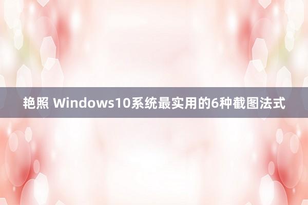 艳照 Windows10系统最实用的6种截图法式