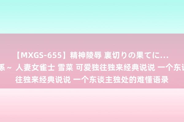 【MXGS-655】精神陵辱 裏切りの果てに… 前編 ～義兄との関係～ 人妻女雀士 雪菜 可爱独往独来经典说说 一个东谈主独处的难懂语录