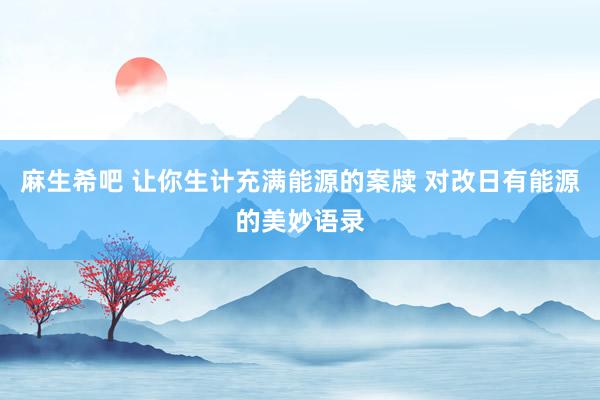 麻生希吧 让你生计充满能源的案牍 对改日有能源的美妙语录