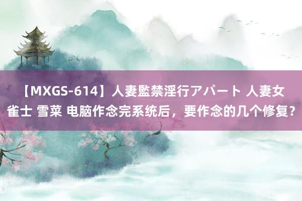 【MXGS-614】人妻監禁淫行アパート 人妻女雀士 雪菜 电脑作念完系统后，要作念的几个修复？