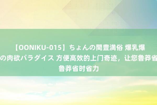 【OONIKU-015】ちょんの間豊満俗 爆乳爆尻専門の肉欲パラダイス 方便高效的上门奇迹，让您鲁莽省时省力