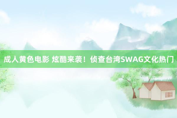 成人黄色电影 炫酷来袭！侦查台湾SWAG文化热门