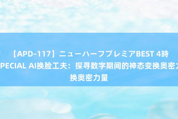 【APD-117】ニューハーフプレミアBEST 4時間SPECIAL AI换脸工夫：探寻数字期间的神态变换奥密力量