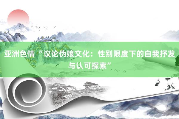 亚洲色情 “议论伪娘文化：性别限度下的自我抒发与认可探索”