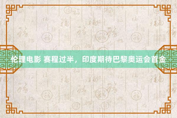 伦理电影 赛程过半，印度期待巴黎奥运会首金