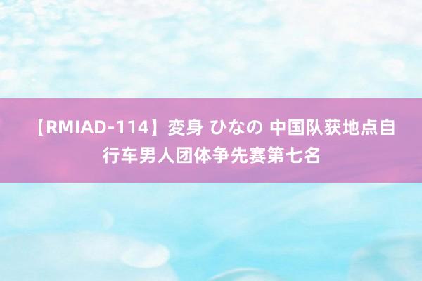 【RMIAD-114】変身 ひなの 中国队获地点自行车男人团体争先赛第七名