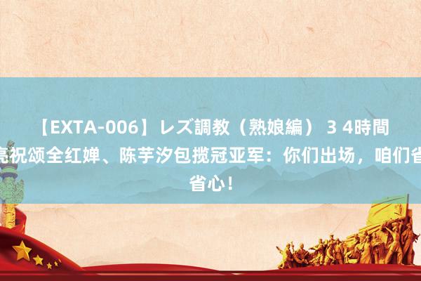 【EXTA-006】レズ調教（熟娘編） 3 4時間 田亮祝颂全红婵、陈芋汐包揽冠亚军：你们出场，咱们省心！