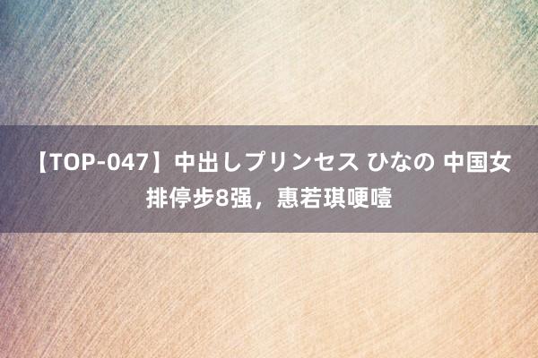 【TOP-047】中出しプリンセス ひなの 中国女排停步8强，惠若琪哽噎