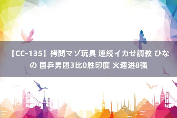 【CC-135】拷問マゾ玩具 連続イカせ調教 ひなの 国乒男团3比0胜印度 火速进8强