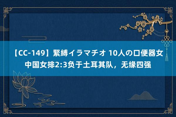 【CC-149】緊縛イラマチオ 10人の口便器女 中国女排2:3负于土耳其队，无缘四强