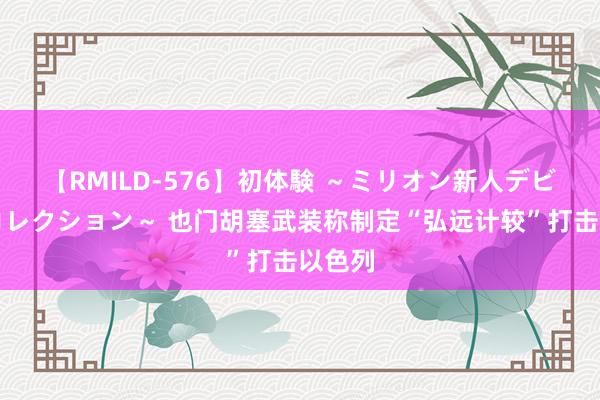 【RMILD-576】初体験 ～ミリオン新人デビューコレクション～ 也门胡塞武装称制定“弘远计较”打击以色列