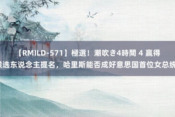 【RMILD-571】極選！潮吹き4時間 4 赢得候选东说念主提名，哈里斯能否成好意思国首位女总统？