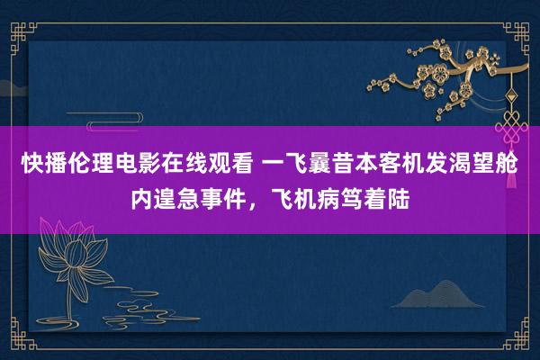 快播伦理电影在线观看 一飞曩昔本客机发渴望舱内遑急事件，飞机病笃着陆