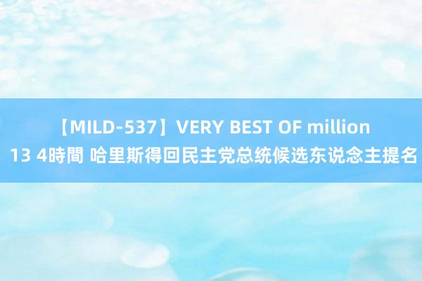 【MILD-537】VERY BEST OF million 13 4時間 哈里斯得回民主党总统候选东说念主提名