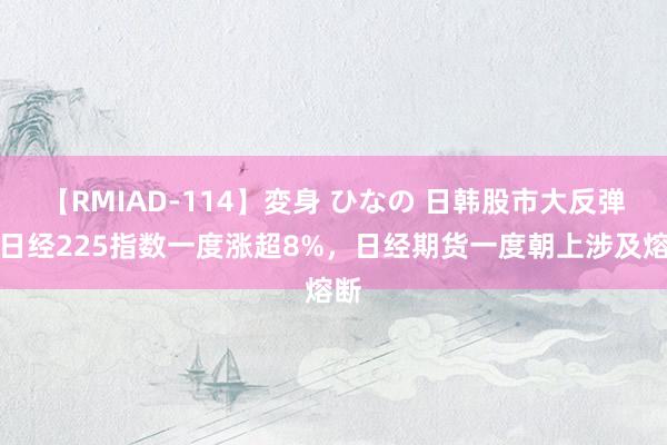 【RMIAD-114】変身 ひなの 日韩股市大反弹：日经225指数一度涨超8%，日经期货一度朝上涉及熔断