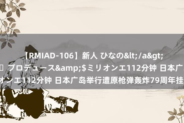 【RMIAD-106】新人 ひなの</a>2008-06-04ケイ・エム・プロデュース&$ミリオンエ112分钟 日本广岛举行遭原枪弹轰炸79周年挂牵典礼