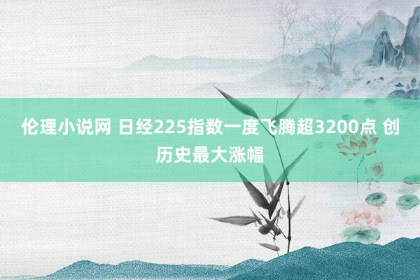 伦理小说网 日经225指数一度飞腾超3200点 创历史最大涨幅