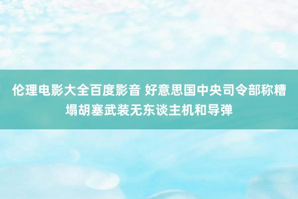 伦理电影大全百度影音 好意思国中央司令部称糟塌胡塞武装无东谈主机和导弹