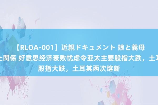 【RLOA-001】近親ドキュメント 娘と義母の禁じられた関係 好意思经济衰败忧虑令亚太主要股指大跌，土耳其两次熔断