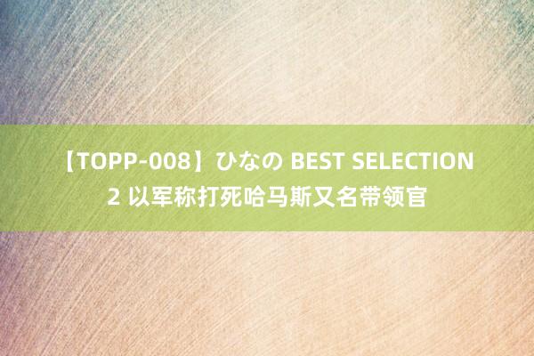 【TOPP-008】ひなの BEST SELECTION 2 以军称打死哈马斯又名带领官