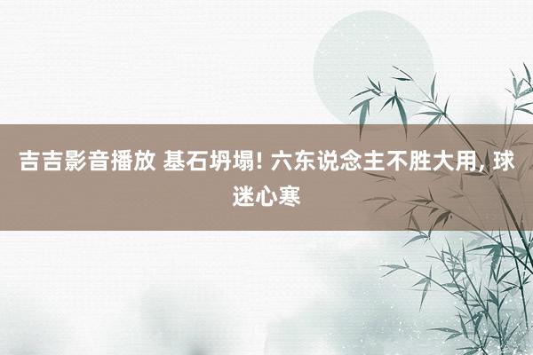 吉吉影音播放 基石坍塌! 六东说念主不胜大用, 球迷心寒