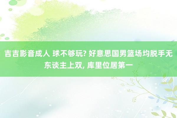 吉吉影音成人 球不够玩? 好意思国男篮场均脱手无东谈主上双, 库里位居第一