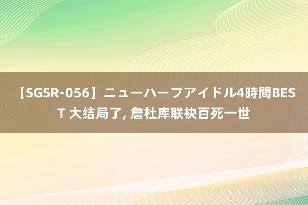 【SGSR-056】ニューハーフアイドル4時間BEST 大结局了, 詹杜库联袂百死一世