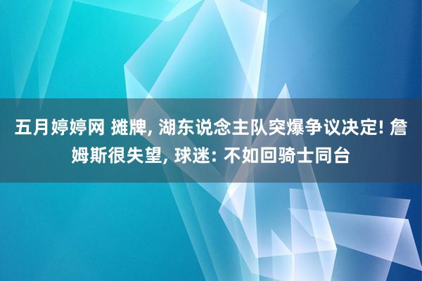 五月婷婷网 摊牌, 湖东说念主队突爆争议决定! 詹姆斯很失望, 球迷: 不如回骑士同台