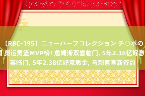 【RBC-195】ニューハーフコレクション チ○ポの生えた乙女たち 4時間 奥运男篮MVP榜! 詹姆斯双喜临门, 5年2.38亿好意思金, 马刺官宣新签约