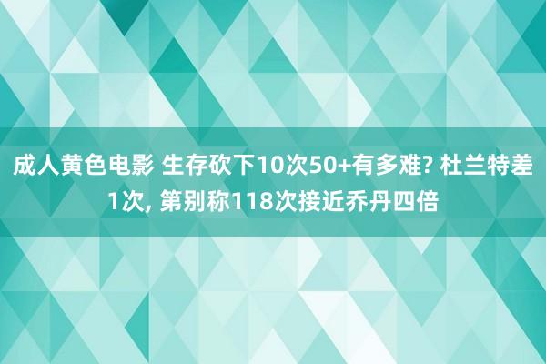 成人黄色电影 生存砍下10次50+有多难? 杜兰特差1次, 第别称118次接近乔丹四倍