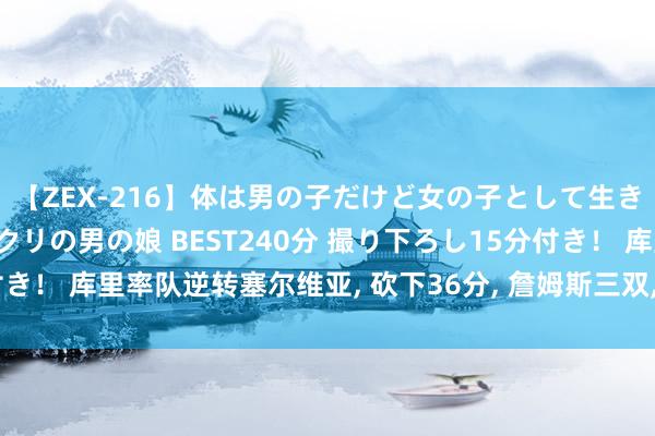 【ZEX-216】体は男の子だけど女の子として生きてる 感じやすいペニクリの男の娘 BEST240分 撮り下ろし15分付き！ 库里率队逆转塞尔维亚, 砍下36分, 詹姆斯三双, 低迷球员也需欢叫