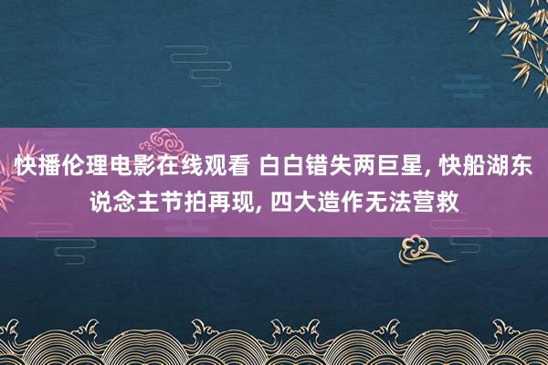 快播伦理电影在线观看 白白错失两巨星, 快船湖东说念主节拍再现, 四大造作无法营救