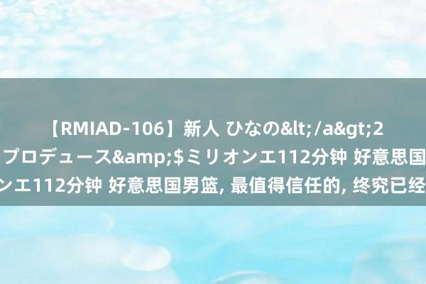 【RMIAD-106】新人 ひなの</a>2008-06-04ケイ・エム・プロデュース&$ミリオンエ112分钟 好意思国男篮, 最值得信任的, 终究已经詹杜!