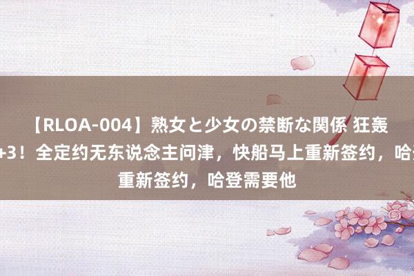 【RLOA-004】熟女と少女の禁断な関係 狂轰43+8+3+3！全定约无东说念主问津，快船马上重新签约，哈登需要他