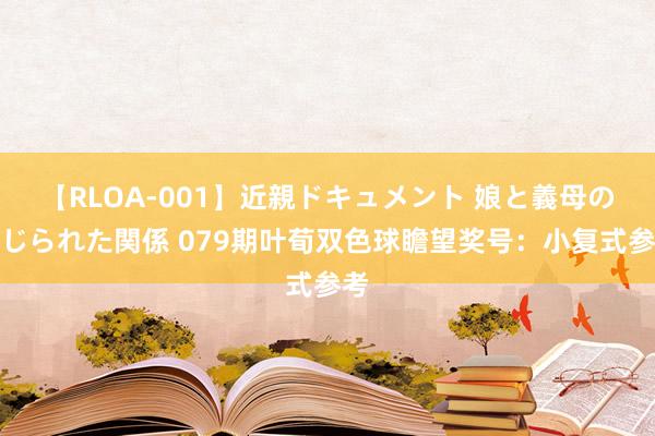 【RLOA-001】近親ドキュメント 娘と義母の禁じられた関係 079期叶荀双色球瞻望奖号：小复式参考