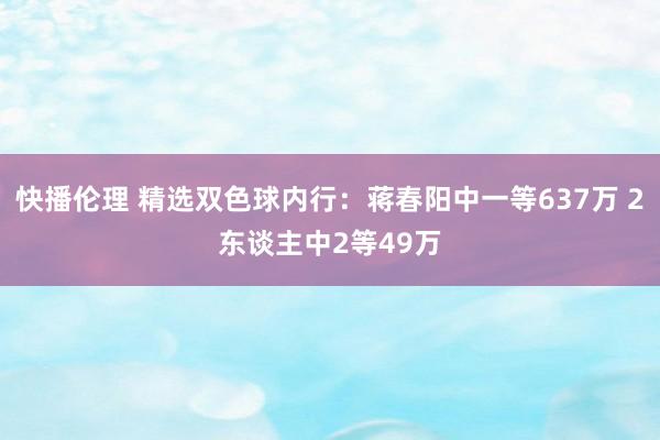 快播伦理 精选双色球内行：蒋春阳中一等637万 2东谈主中2等49万