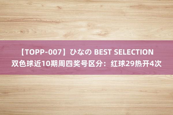 【TOPP-007】ひなの BEST SELECTION 双色球近10期周四奖号区分：红球29热开4次