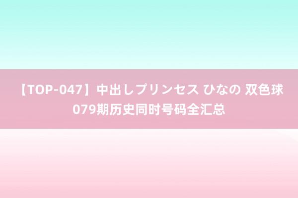 【TOP-047】中出しプリンセス ひなの 双色球079期历史同时号码全汇总