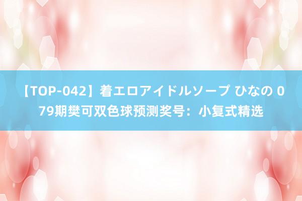 【TOP-042】着エロアイドルソープ ひなの 079期樊可双色球预测奖号：小复式精选