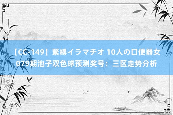 【CC-149】緊縛イラマチオ 10人の口便器女 079期池子双色球预测奖号：三区走势分析