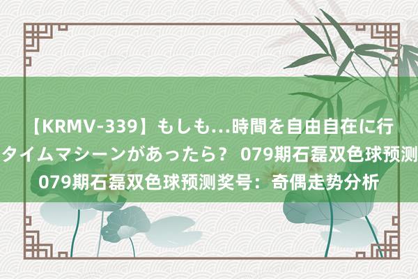 【KRMV-339】もしも…時間を自由自在に行ったり来たりできるタイムマシーンがあったら？ 079期石磊双色球预测奖号：奇偶走势分析