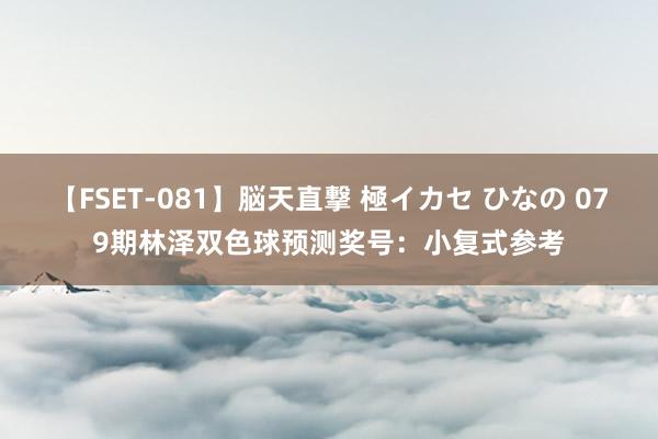 【FSET-081】脳天直撃 極イカセ ひなの 079期林泽双色球预测奖号：小复式参考