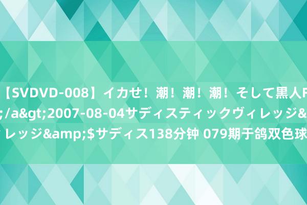 【SVDVD-008】イカせ！潮！潮！潮！そして黒人FUCK！2 ひなの</a>2007-08-04サディスティックヴィレッジ&$サディス138分钟 079期于鸽双色球预测奖号：奇偶走势分析