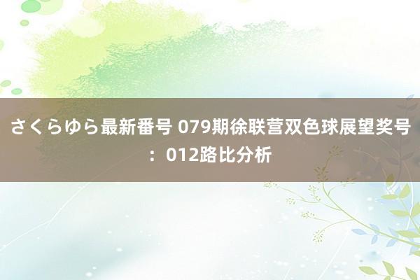 さくらゆら最新番号 079期徐联营双色球展望奖号：012路比分析