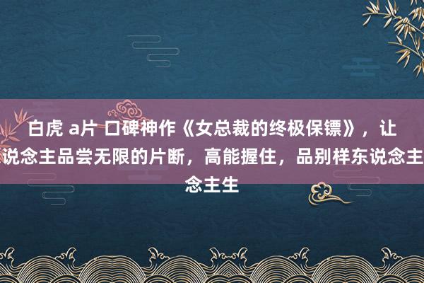 白虎 a片 口碑神作《女总裁的终极保镖》，让东说念主品尝无限的片断，高能握住，品别样东说念主生