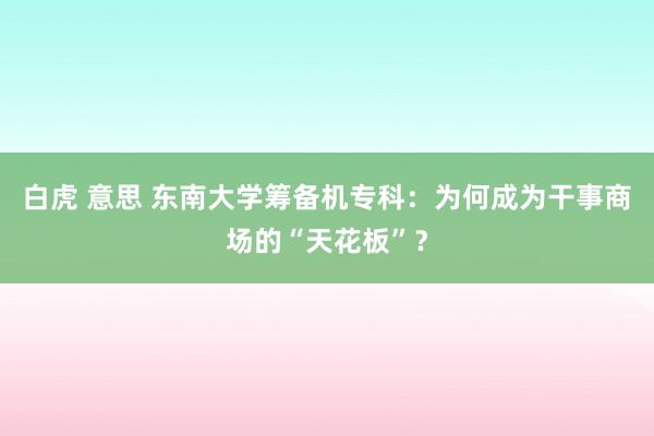 白虎 意思 东南大学筹备机专科：为何成为干事商场的“天花板”？