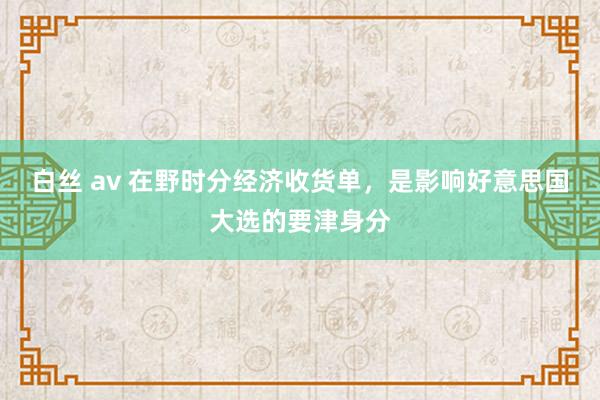 白丝 av 在野时分经济收货单，是影响好意思国大选的要津身分